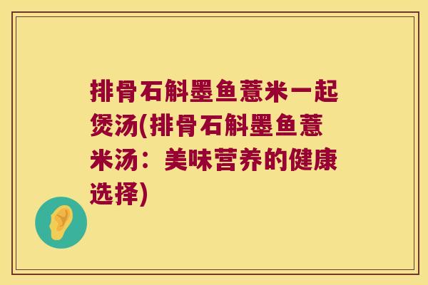 排骨石斛墨鱼薏米一起煲汤(排骨石斛墨鱼薏米汤：美味营养的健康选择)