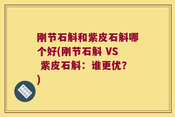 刚节石斛和紫皮石斛哪个好(刚节石斛 VS 紫皮石斛:谁更优?) 刚节石斛和紫皮石斛哪个好(刚节石斛 VS 紫皮石斛:谁更优?)