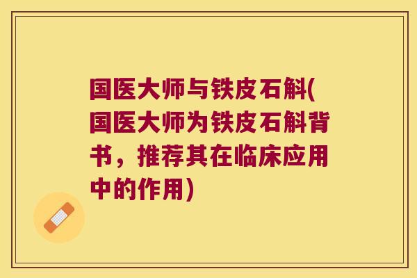 国医大师与铁皮石斛(国医大师为铁皮石斛背书，推荐其在临床应用中的作用)