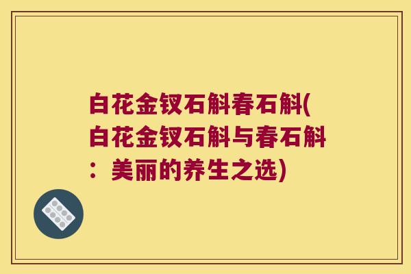 白花金钗石斛春石斛(白花金钗石斛与春石斛：美丽的养生之选)