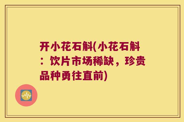 开小花石斛(小花石斛：饮片市场稀缺，珍贵品种勇往直前)