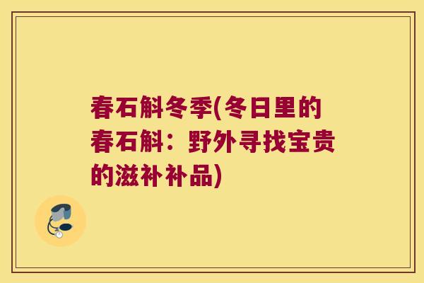 春石斛冬季(冬日里的春石斛：野外寻找宝贵的滋补补品)