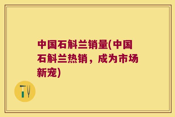 中国石斛兰销量(中国石斛兰热销，成为市场新宠)