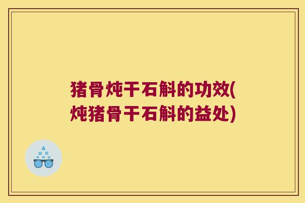 猪骨炖干石斛的功效(炖猪骨干石斛的益处)