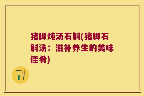 猪脚炖汤石斛(猪脚石斛汤：滋补养生的美味佳肴)