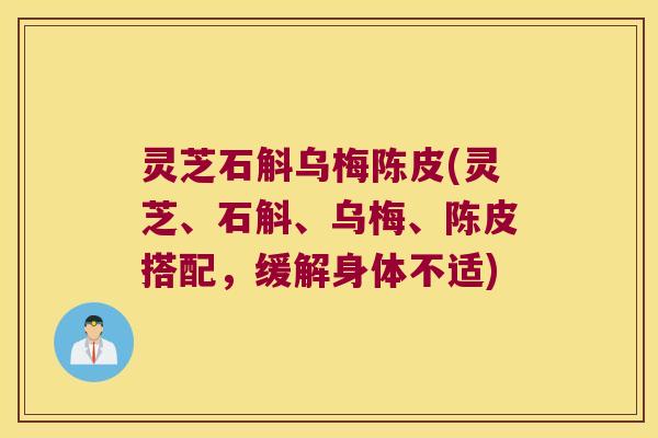 灵芝石斛乌梅陈皮(灵芝、石斛、乌梅、陈皮搭配，缓解身体不适)