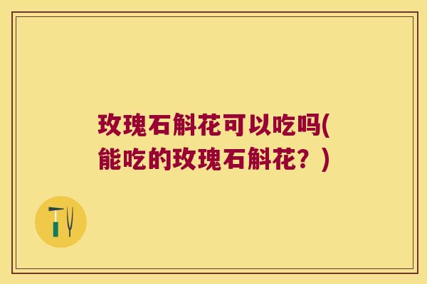 玫瑰石斛花可以吃吗(能吃的玫瑰石斛花？)