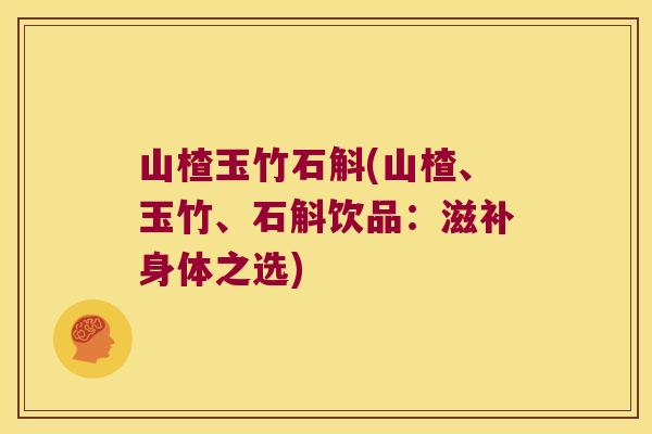 山楂玉竹石斛(山楂、玉竹、石斛饮品：滋补身体之选)