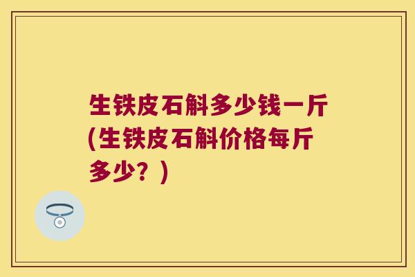 生铁皮石斛多少钱一斤(生铁皮石斛价格每斤多少？)