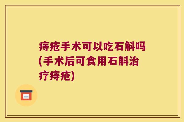 痔疮手术可以吃石斛吗(手术后可食用石斛治疗痔疮)