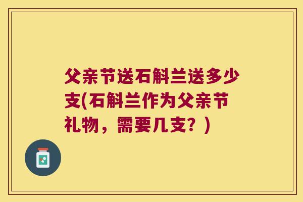 父亲节送石斛兰送多少支(石斛兰作为父亲节礼物，需要几支？)