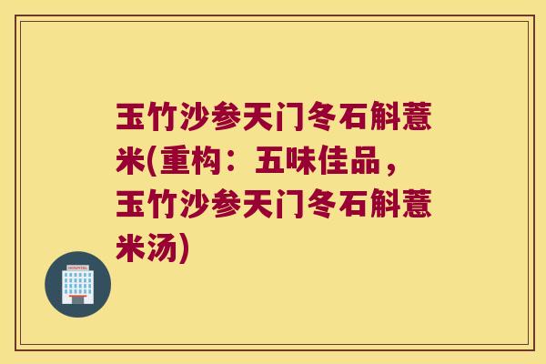 玉竹沙参天门冬石斛薏米(重构：五味佳品，玉竹沙参天门冬石斛薏米汤)