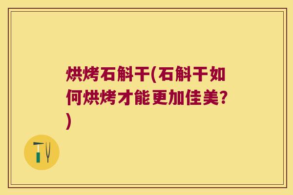 烘烤石斛干(石斛干如何烘烤才能更加佳美？)