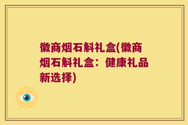 徽商烟石斛礼盒(徽商烟石斛礼盒：健康礼品新选择)