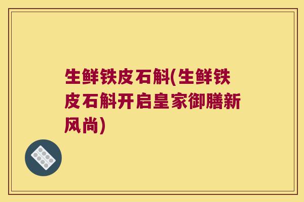 生鲜铁皮石斛(生鲜铁皮石斛开启皇家御膳新风尚)