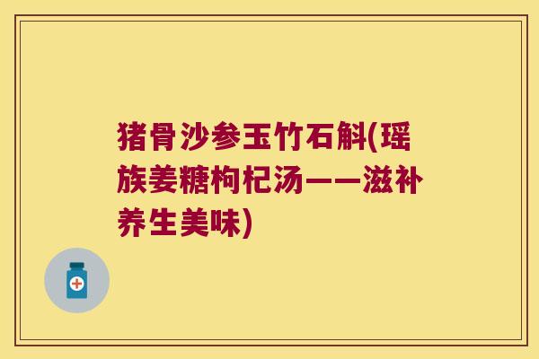 猪骨沙参玉竹石斛(瑶族姜糖枸杞汤——滋补养生美味)