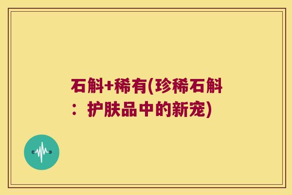 石斛+稀有(珍稀石斛：护肤品中的新宠)