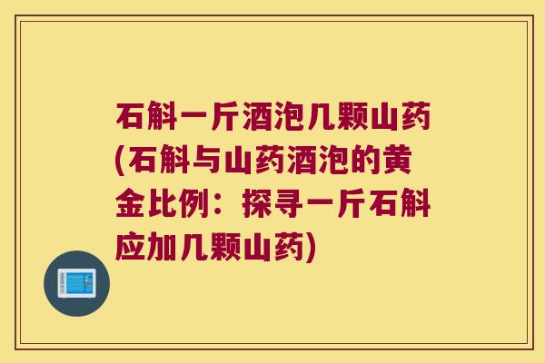 石斛一斤酒泡几颗山药(石斛与山药酒泡的黄金比例：探寻一斤石斛应加几颗山药)
