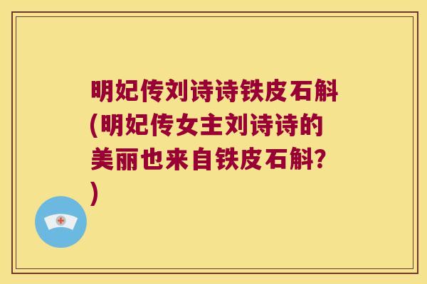 明妃传刘诗诗铁皮石斛(明妃传女主刘诗诗的美丽也来自铁皮石斛？)