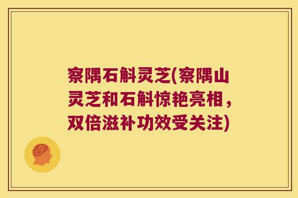 察隅石斛灵芝(察隅山灵芝和石斛惊艳亮相，双倍滋补功效受关注)
