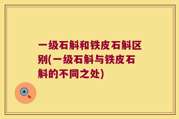 一级石斛和铁皮石斛区别(一级石斛与铁皮石斛的不同之处)