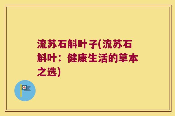 流苏石斛叶子(流苏石斛叶：健康生活的草本之选)