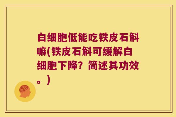 白细胞低能吃铁皮石斛嘛(铁皮石斛可缓解白细胞下降？简述其功效。)