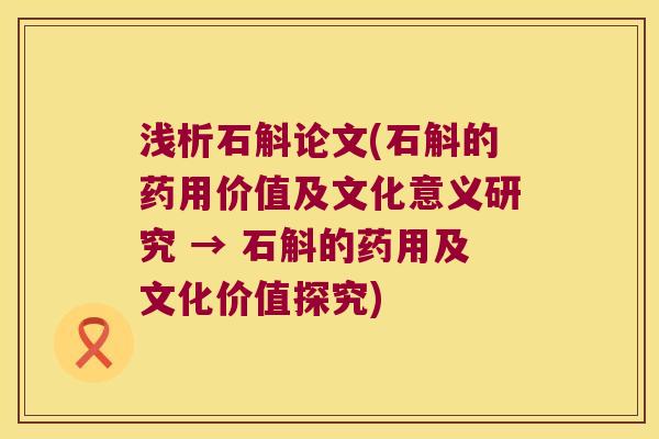 浅析石斛论文(石斛的药用价值及文化意义研究 → 石斛的药用及文化价值探究)