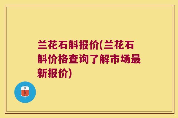 兰花石斛报价(兰花石斛价格查询了解市场最新报价)