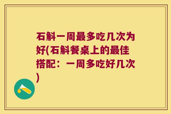 石斛一周最多吃几次为好(石斛餐桌上的最佳搭配：一周多吃好几次)