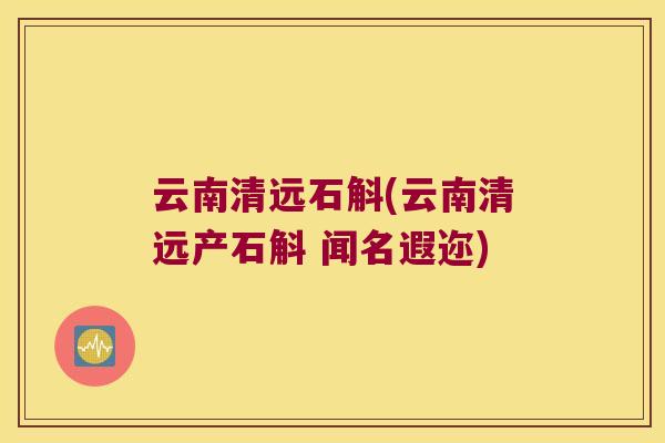 云南清远石斛(云南清远产石斛 闻名遐迩)