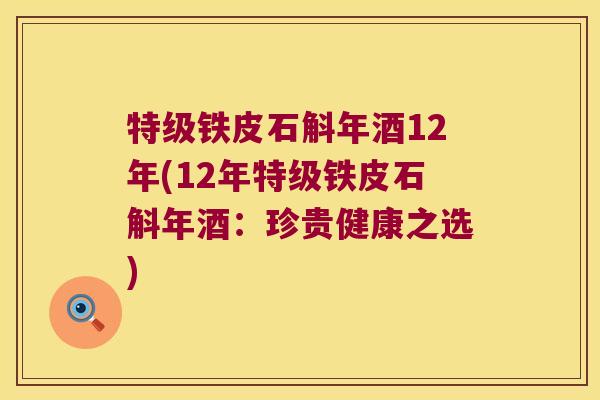 特级铁皮石斛年酒12年(12年特级铁皮石斛年酒：珍贵健康之选)