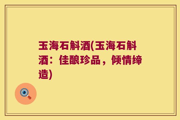 玉海石斛酒(玉海石斛酒：佳酿珍品，倾情缔造)
