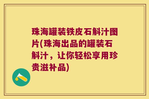 珠海罐装铁皮石斛汁图片(珠海出品的罐装石斛汁，让你轻松享用珍贵滋补品)