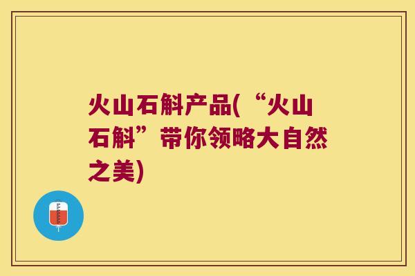 火山石斛产品(“火山石斛”带你领略大自然之美)