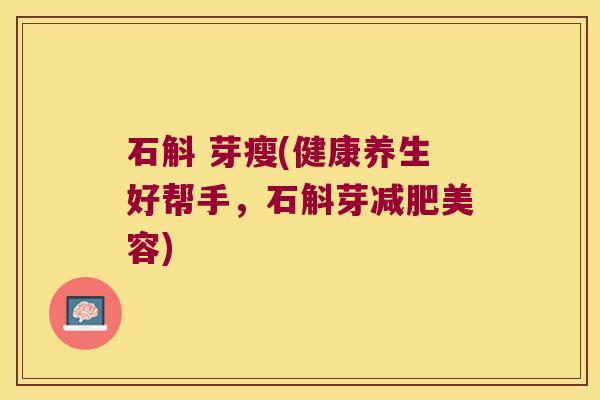 石斛 芽瘦(健康养生好帮手，石斛芽减肥美容)