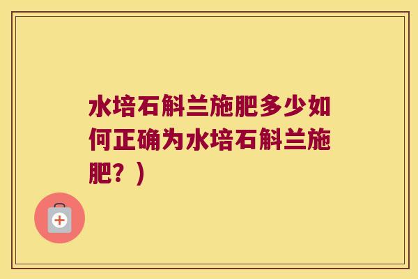 水培石斛兰施肥多少如何正确为水培石斛兰施肥？)