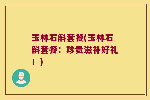 玉林石斛套餐(玉林石斛套餐：珍贵滋补好礼！)
