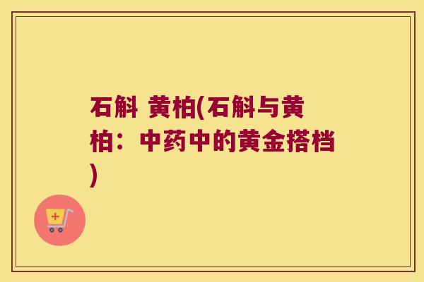 石斛 黄柏(石斛与黄柏:中的黄金搭档) 石斛 黄柏(石斛与黄柏:中的黄金搭档)
