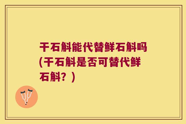干石斛能代替鲜石斛吗(干石斛是否可替代鲜石斛？)