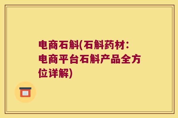 电商石斛(石斛药材：电商平台石斛产品全方位详解)