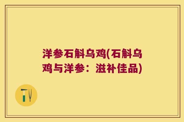 洋参石斛乌鸡(石斛乌鸡与洋参：滋补佳品)