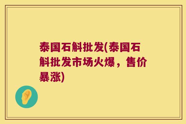 泰国石斛批发(泰国石斛批发市场火爆，售价暴涨)