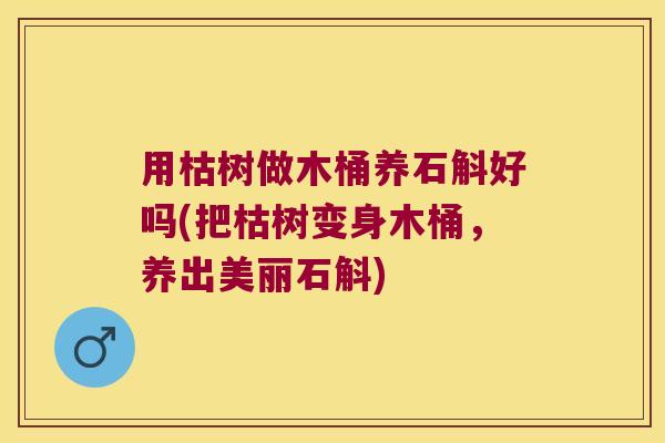 用枯树做木桶养石斛好吗(把枯树变身木桶，养出美丽石斛)