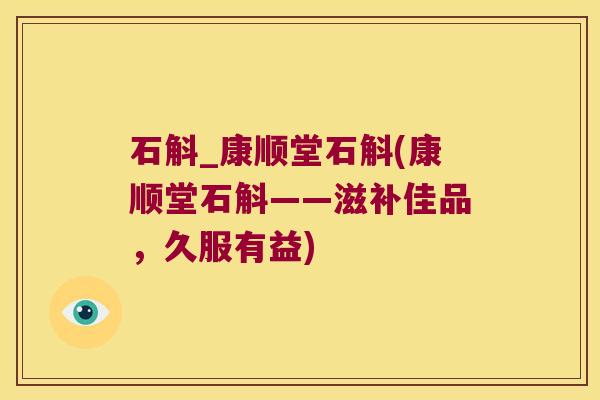 石斛_康顺堂石斛(康顺堂石斛——滋补佳品，久服有益)