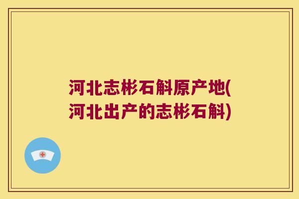 河北志彬石斛原产地(河北出产的志彬石斛)
