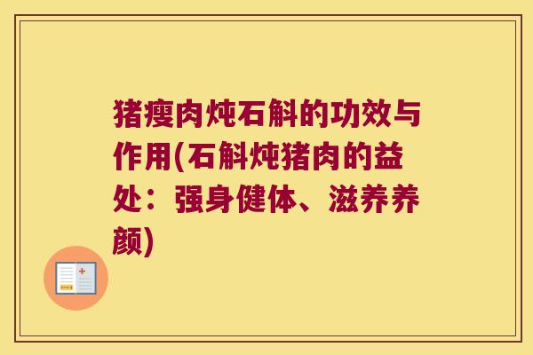 猪瘦肉炖石斛的功效与作用(石斛炖猪肉的益处：强身健体、滋养养颜)