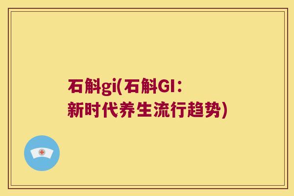 石斛gi(石斛GI：新时代养生流行趋势)