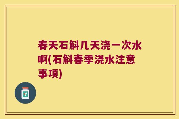 春天石斛几天浇一次水啊(石斛春季浇水注意事项)