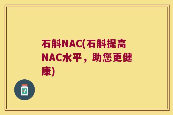 石斛NAC(石斛提高NAC水平，助您更健康)